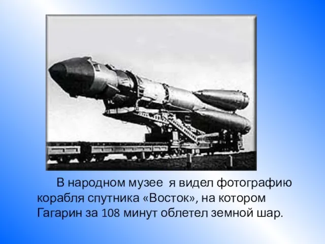 В народном музее я видел фотографию корабля спутника «Восток», на котором Гагарин