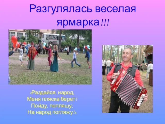 Разгулялась веселая ярмарка!!! «Раздайся, народ, Меня пляска берет! Пойду, попляшу, На народ погляжу!»