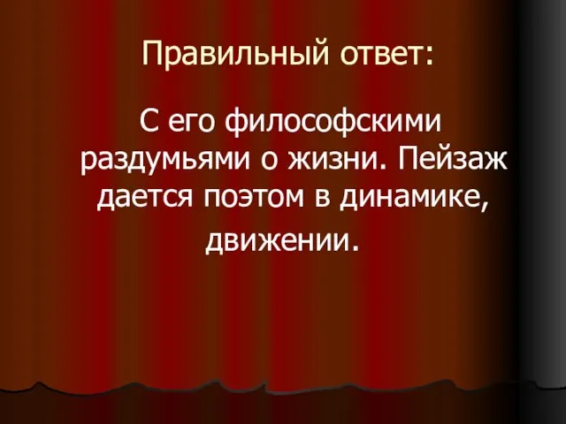 Правильный ответ: С его философскими раздумьями о жизни. Пейзаж дается поэтом в динамике, движении.