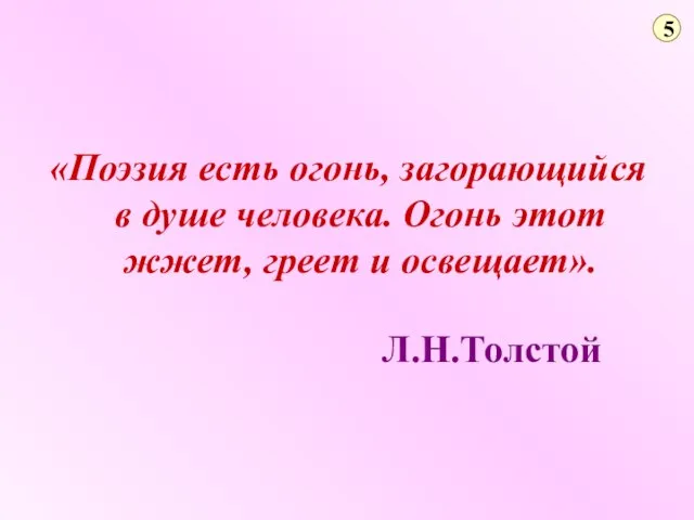 5 «Поэзия есть огонь, загорающийся в душе человека. Огонь этот жжет, греет и освещает». Л.Н.Толстой