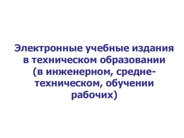 Электронные учебные издания в техническом образовании (в инженерном, средне-техническом, обучении рабочих)