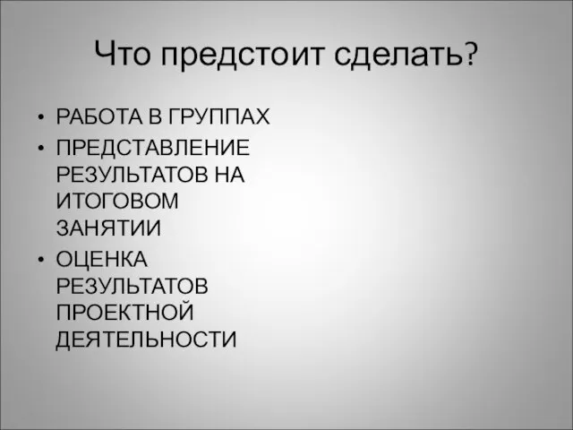 Что предстоит сделать? РАБОТА В ГРУППАХ ПРЕДСТАВЛЕНИЕ РЕЗУЛЬТАТОВ НА ИТОГОВОМ ЗАНЯТИИ ОЦЕНКА РЕЗУЛЬТАТОВ ПРОЕКТНОЙ ДЕЯТЕЛЬНОСТИ