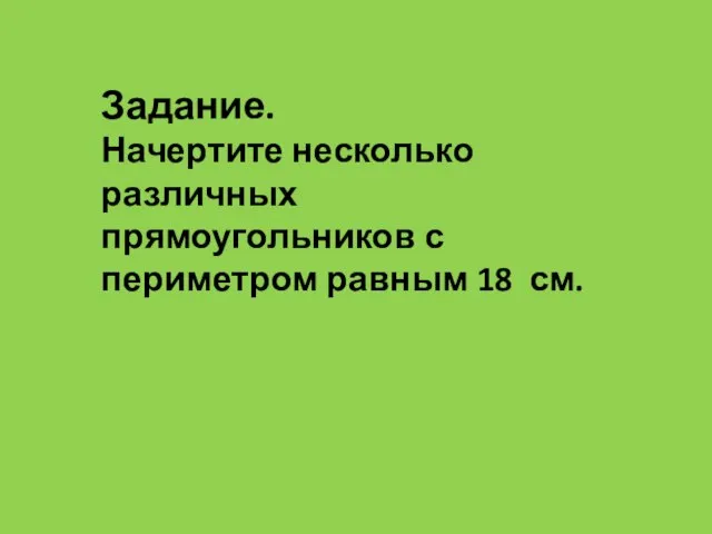 Задание. Начертите несколько различных прямоугольников с периметром равным 18 см.