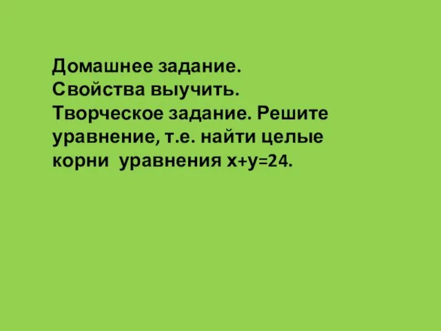 Домашнее задание. Свойства выучить. Творческое задание. Решите уравнение, т.е. найти целые корни уравнения х+у=24.