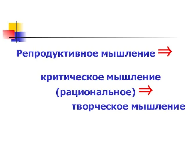 Репродуктивное мышление ⇒ критическое мышление (рациональное) ⇒ творческое мышление