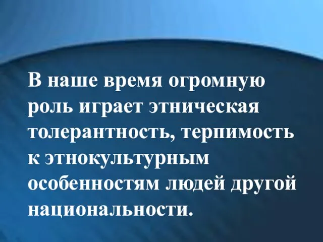 В наше время огромную роль играет этническая толерантность, терпимость к этнокультурным особенностям людей другой национальности.