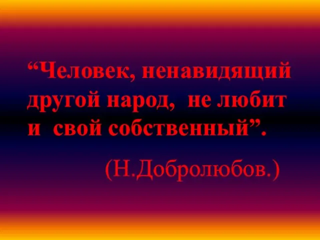 “Человек, ненавидящий другой народ, не любит и свой собственный”. (Н.Добролюбов.)