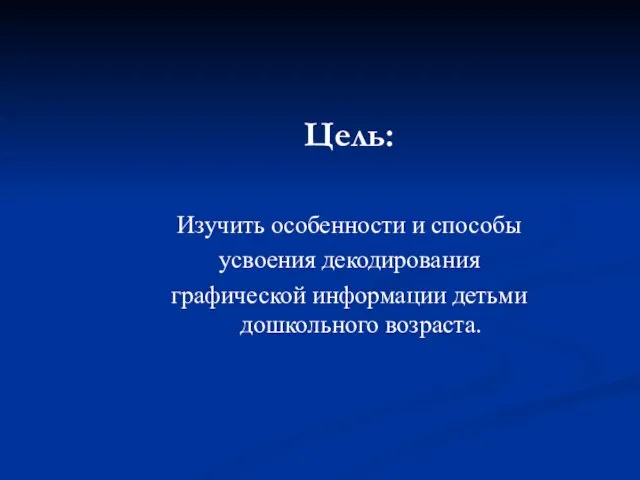 Цель: Изучить особенности и способы усвоения декодирования графической информации детьми дошкольного возраста.