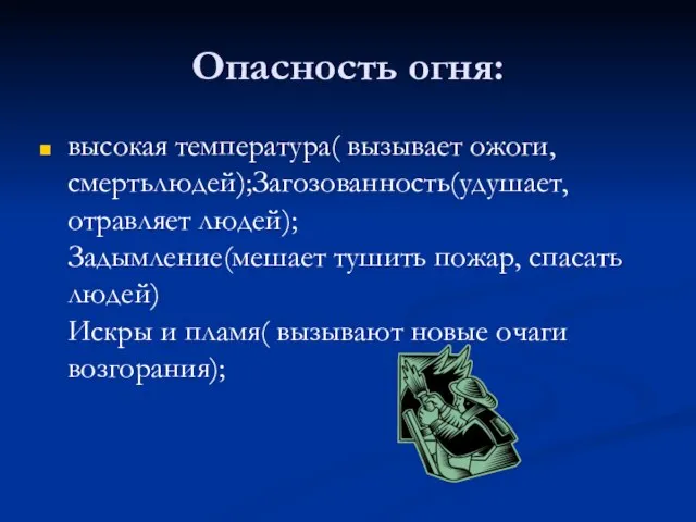 Опасность огня: высокая температура( вызывает ожоги, смертьлюдей);Загозованность(удушает, отравляет людей); Задымление(мешает тушить пожар,