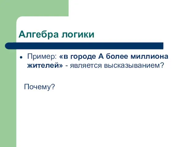 Алгебра логики Пример: «в городе А более миллиона жителей» - является высказыванием? Почему?