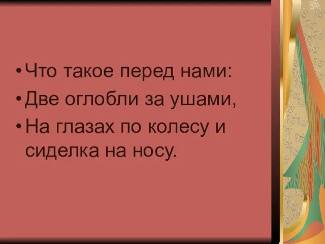 Что такое перед нами: Две оглобли за ушами, На глазах по колесу и сиделка на носу.