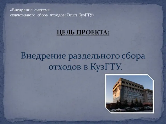 ЦЕЛЬ ПРОЕКТА: Внедрение раздельного сбора отходов в КузГТУ. «Внедрение системы селективного сбора отходов: Опыт КузГТУ»