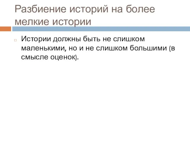 Разбиение историй на более мелкие истории Истории должны быть не слишком маленькими,