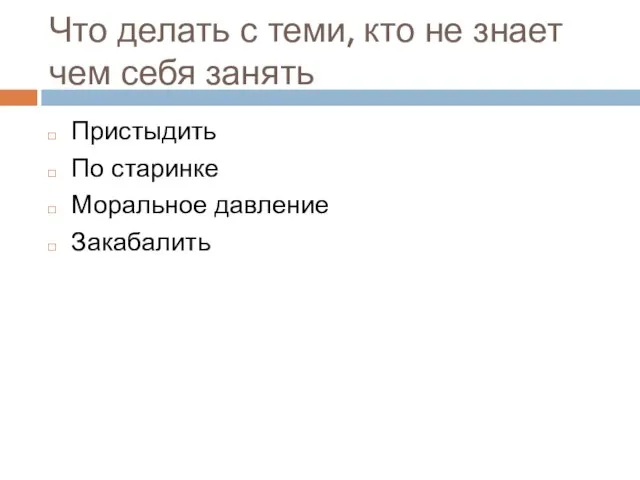 Что делать с теми, кто не знает чем себя занять Пристыдить По старинке Моральное давление Закабалить