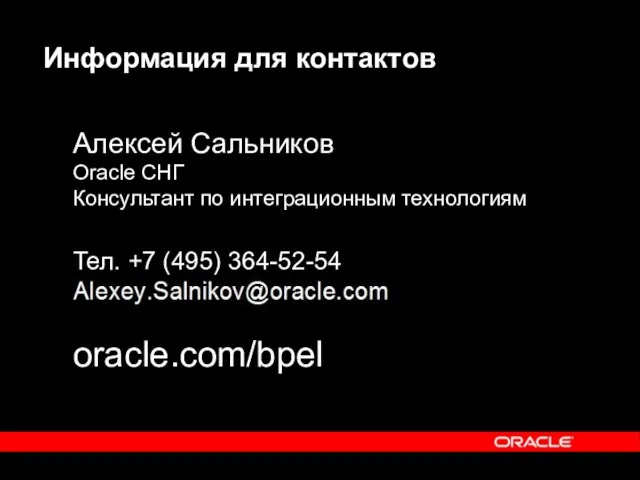 Информация для контактов Алексей Сальников Oracle СНГ Консультант по интеграционным технологиям Тел. +7 (495) 364-52-54 oracle.com/bpel