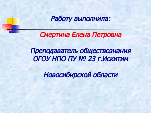 Работу выполнила: Смертина Елена Петровна Преподаватель обществознания ОГОУ НПО ПУ № 23 г.Искитим Новосибирской области