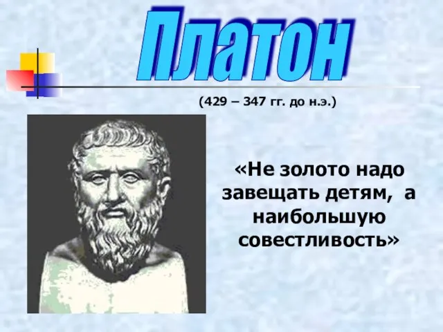 Платон (429 – 347 гг. до н.э.) «Не золото надо завещать детям, а наибольшую совестливость»