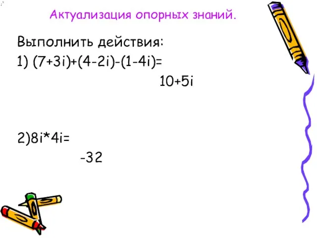 Актуализация опорных знаний. Выполнить действия: 1) (7+3i)+(4-2i)-(1-4i)= 10+5i 2)8i*4i= -32