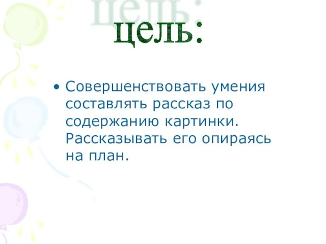 Совершенствовать умения составлять рассказ по содержанию картинки. Рассказывать его опираясь на план. цель: