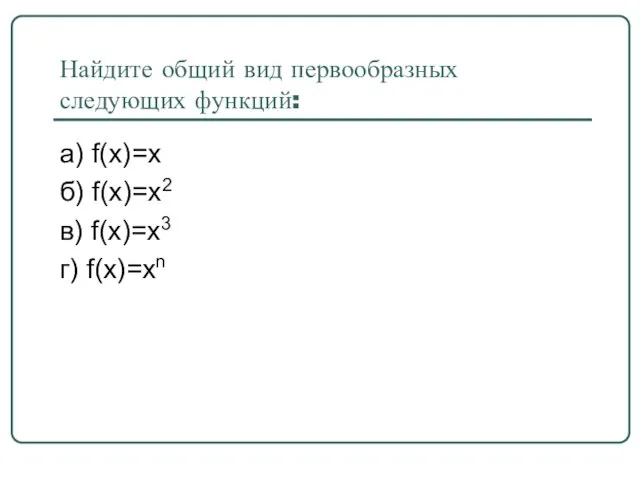 Найдите общий вид первообразных следующих функций: а) f(x)=x б) f(x)=x2 в) f(x)=x3 г) f(x)=xn