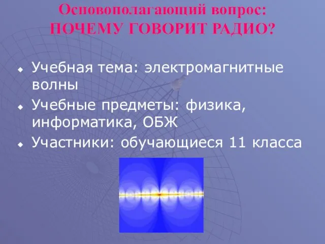 Основополагающий вопрос: ПОЧЕМУ ГОВОРИТ РАДИО? Учебная тема: электромагнитные волны Учебные предметы: физика,