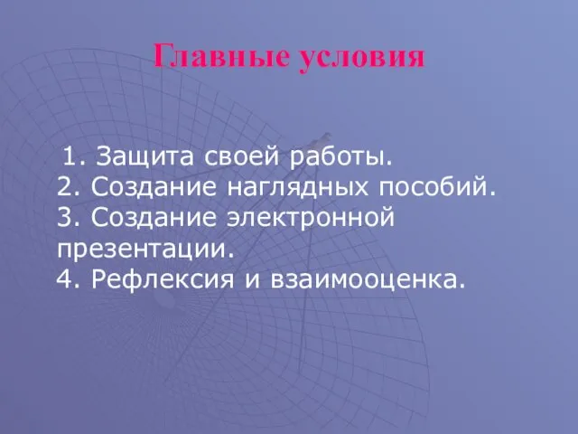 Главные условия 1. Защита своей работы. 2. Создание наглядных пособий. 3. Создание