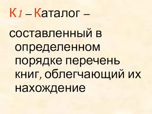 К1 – Каталог – составленный в определенном порядке перечень книг, облегчающий их нахождение