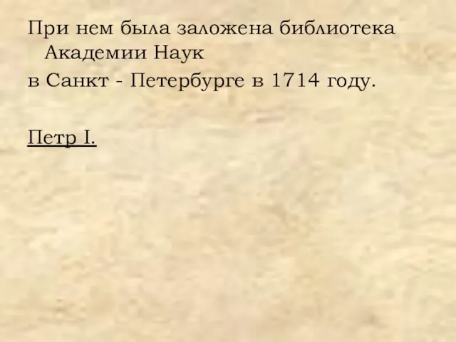 При нем была заложена библиотека Академии Наук в Санкт - Петербурге в 1714 году. Петр I.