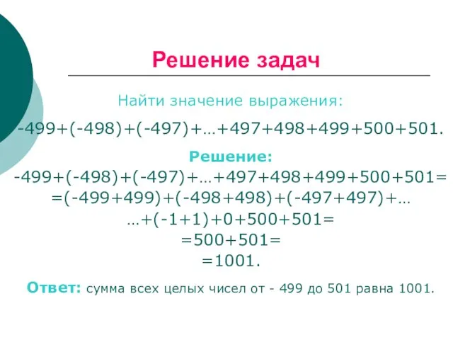 Найти значение выражения: -499+(-498)+(-497)+…+497+498+499+500+501. Решение: -499+(-498)+(-497)+…+497+498+499+500+501= =(-499+499)+(-498+498)+(-497+497)+… …+(-1+1)+0+500+501= =500+501= =1001. Ответ: сумма