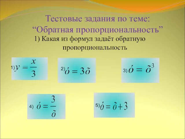 Тестовые задания по теме: “Обратная пропорциональность” 1) Какая из формул задаёт обратную пропорциональность 1) 2)