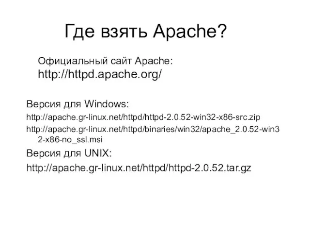 Где взять Apache? Официальный сайт Apache: http://httpd.apache.org/ Версия для Windows: http://apache.gr-linux.net/httpd/httpd-2.0.52-win32-x86-src.zip http://apache.gr-linux.net/httpd/binaries/win32/apache_2.0.52-win32-x86-no_ssl.msi Версия для UNIX: http://apache.gr-linux.net/httpd/httpd-2.0.52.tar.gz