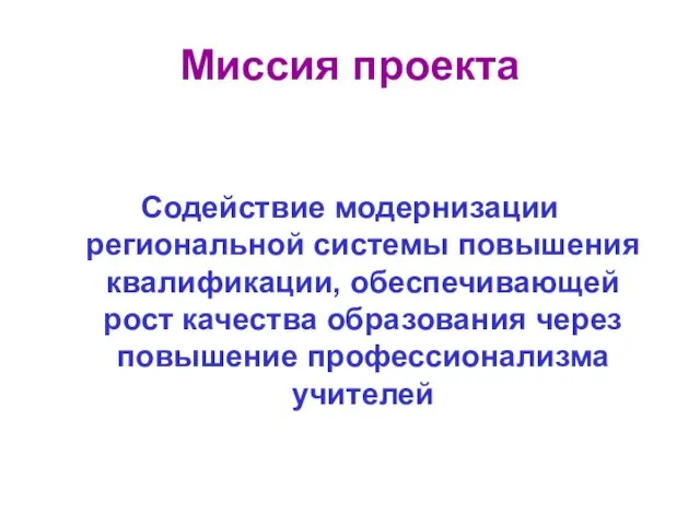 Миссия проекта Содействие модернизации региональной системы повышения квалификации, обеспечивающей рост качества образования через повышение профессионализма учителей