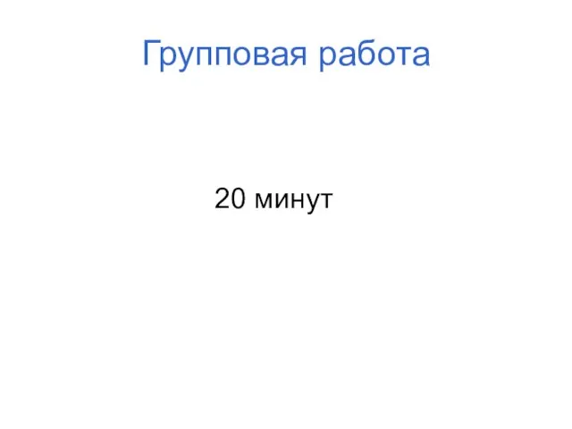 Групповая работа 20 минут