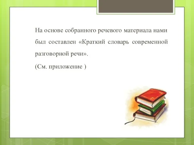 На основе собранного речевого материала нами был составлен «Краткий словарь современной разговорной речи». (См. приложение )