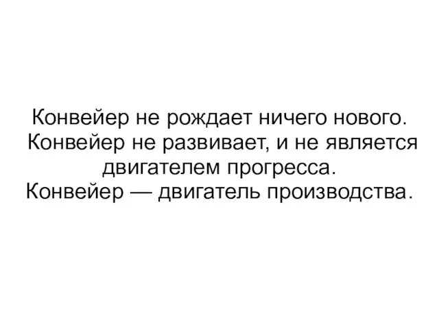 Конвейер не рождает ничего нового. Конвейер не развивает, и не является двигателем