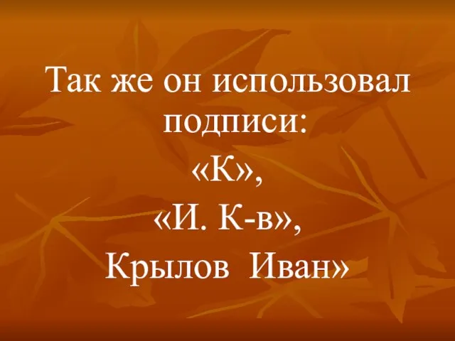 Так же он использовал подписи: «К», «И. К-в», Крылов Иван»