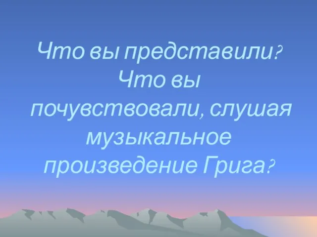 Что вы представили? Что вы почувствовали, слушая музыкальное произведение Грига?