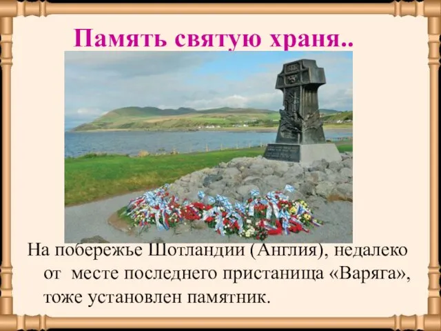 На побережье Шотландии (Англия), недалеко от месте последнего пристанища «Варяга»,тоже установлен памятник. Память святую храня..