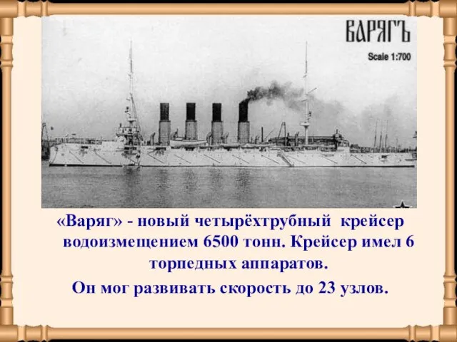 «Варяг» - новый четырёхтрубный крейсер водоизмещением 6500 тонн. Крейсер имел 6 торпедных