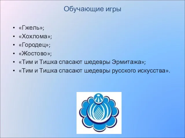 Обучающие игры «Гжель»; «Хохлома»; «Городец»; «Жостово»; «Тим и Тишка спасают шедевры Эрмитажа»;