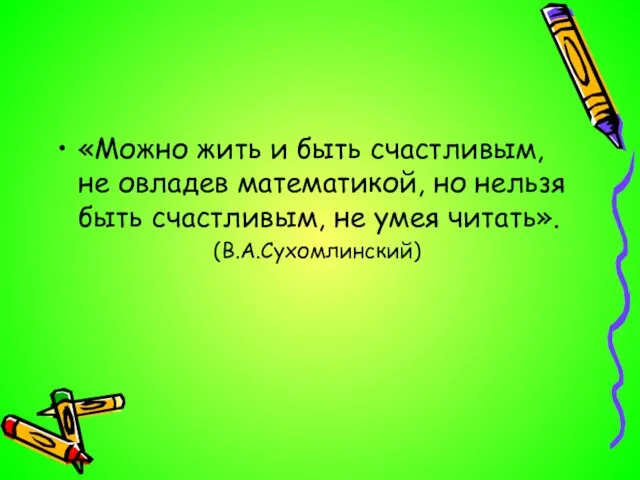 «Можно жить и быть счастливым, не овладев математикой, но нельзя быть счастливым, не умея читать». (В.А.Сухомлинский)