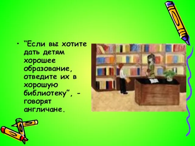 “Если вы хотите дать детям хорошее образование, отведите их в хорошую библиотеку”, - говорят англичане.