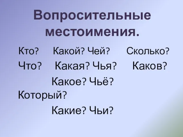 Кто? Какой? Чей? Сколько? Что? Какая? Чья? Каков? Какое? Чьё? Который? Какие? Чьи? Вопросительные местоимения.