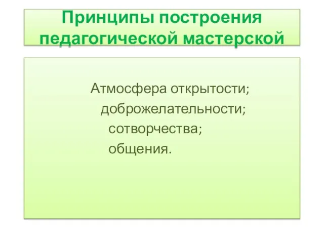 Принципы построения педагогической мастерской Атмосфера открытости; доброжелательности; сотворчества; общения.