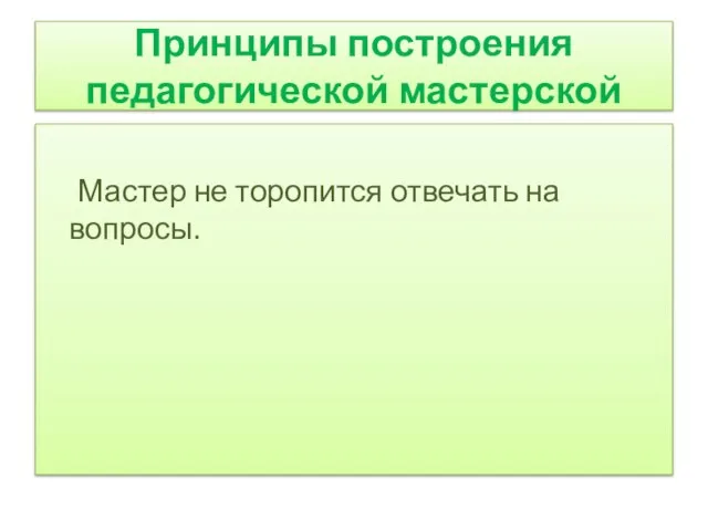 Принципы построения педагогической мастерской Мастер не торопится отвечать на вопросы.