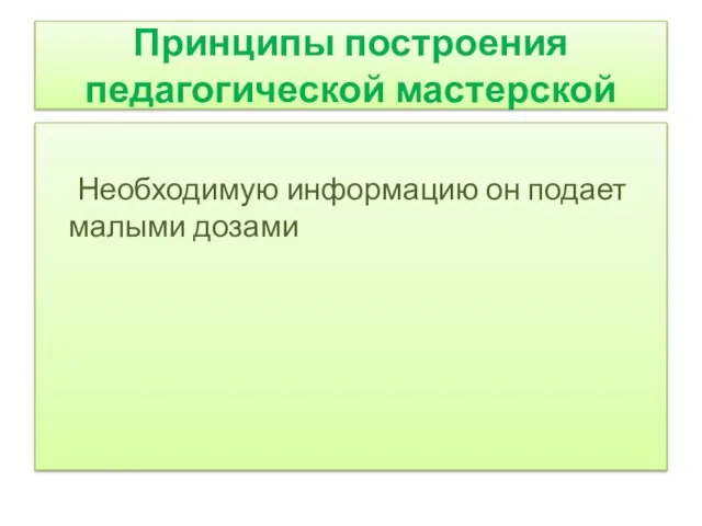 Принципы построения педагогической мастерской Необходимую информацию он подает малыми дозами