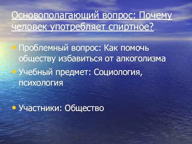 Основополагающий вопрос: Почему человек употребляет спиртное? Проблемный вопрос: Как помочь обществу избавиться