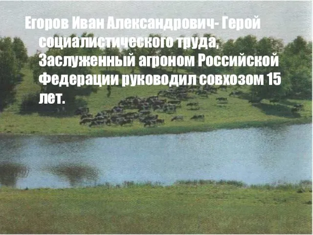 Егоров Иван Александрович- Герой социалистического труда, Заслуженный агроном Российской Федерации руководил совхозом 15 лет.