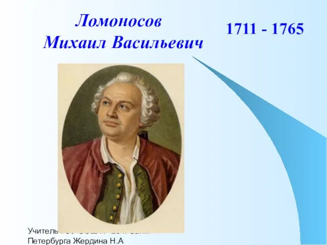 Учитель ГОУ СОШ № 29 г. Санкт-Петербурга Жердина Н.А Ломоносов Михаил Васильевич 1711 - 1765