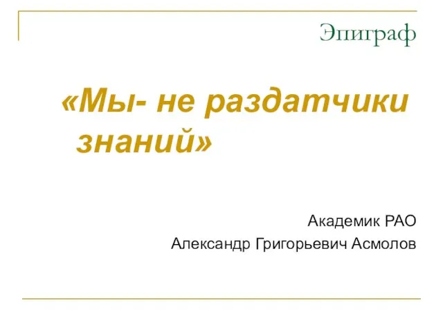 Эпиграф «Мы- не раздатчики знаний» Академик РАО Александр Григорьевич Асмолов